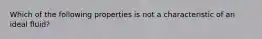 Which of the following properties is not a characteristic of an ideal fluid?