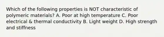 Which of the following properties is NOT characteristic of polymeric materials? A. Poor at high temperature C. Poor electrical & thermal conductivity B. Light weight D. High strength and stiffness