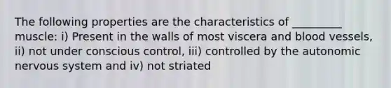 The following properties are the characteristics of _________ muscle: i) Present in the walls of most viscera and blood vessels, ii) not under conscious control, iii) controlled by the autonomic nervous system and iv) not striated