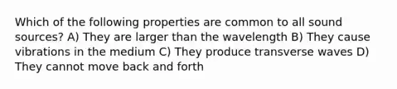 Which of the following properties are common to all sound sources? A) They are larger than the wavelength B) They cause vibrations in the medium C) They produce transverse waves D) They cannot move back and forth