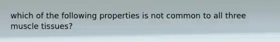 which of the following properties is not common to all three muscle tissues?