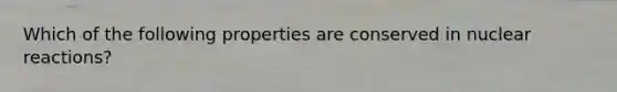 Which of the following properties are conserved in nuclear reactions?