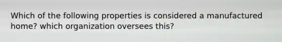 Which of the following properties is considered a manufactured home? which organization oversees this?