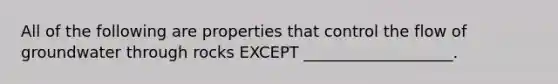 All of the following are properties that control the flow of groundwater through rocks EXCEPT ___________________.