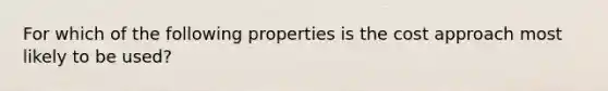 For which of the following properties is the cost approach most likely to be used?