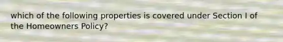 which of the following properties is covered under Section I of the Homeowners Policy?