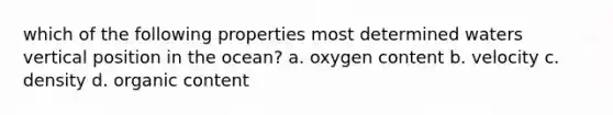 which of the following properties most determined waters vertical position in the ocean? a. oxygen content b. velocity c. density d. organic content