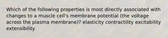 Which of the following properties is most directly associated with changes to a muscle cell's membrane potential (the voltage across the plasma membrane)? elasticity contractility excitability extensibility