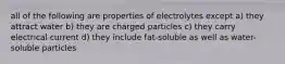 all of the following are properties of electrolytes except a) they attract water b) they are charged particles c) they carry electrical current d) they include fat-soluble as well as water-soluble particles