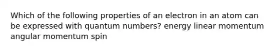 Which of the following properties of an electron in an atom can be expressed with quantum numbers? energy linear momentum angular momentum spin