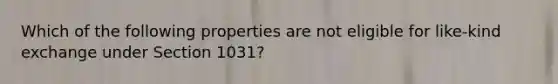 Which of the following properties are not eligible for like-kind exchange under Section 1031?