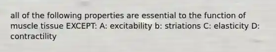 all of the following properties are essential to the function of muscle tissue EXCEPT: A: excitability b: striations C: elasticity D: contractility