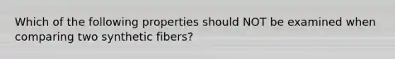 Which of the following properties should NOT be examined when comparing two synthetic fibers?