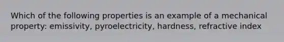 Which of the following properties is an example of a mechanical property: emissivity, pyroelectricity, hardness, refractive index