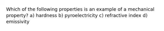 Which of the following properties is an example of a mechanical property? a) hardness b) pyroelectricity c) refractive index d) emissivity