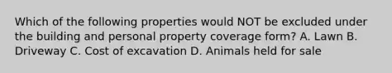 Which of the following properties would NOT be excluded under the building and personal property coverage form? A. Lawn B. Driveway C. Cost of excavation D. Animals held for sale