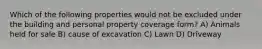 Which of the following properties would not be excluded under the building and personal property coverage form? A) Animals held for sale B) cause of excavation C) Lawn D) Driveway