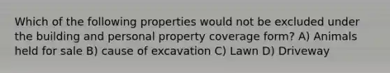 Which of the following properties would not be excluded under the building and personal property coverage form? A) Animals held for sale B) cause of excavation C) Lawn D) Driveway