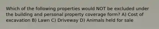 Which of the following properties would NOT be excluded under the building and personal property coverage form? A) Cost of excavation B) Lawn C) Driveway D) Animals held for sale