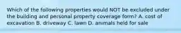 Which of the following properties would NOT be excluded under the building and personal property coverage form? A. cost of excavation B. driveway C. lawn D. animals held for sale