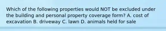 Which of the following properties would NOT be excluded under the building and personal property coverage form? A. cost of excavation B. driveway C. lawn D. animals held for sale