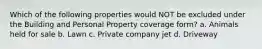 Which of the following properties would NOT be excluded under the Building and Personal Property coverage form? a. Animals held for sale b. Lawn c. Private company jet d. Driveway