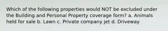 Which of the following properties would NOT be excluded under the Building and Personal Property coverage form? a. Animals held for sale b. Lawn c. Private company jet d. Driveway