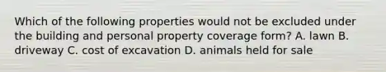 Which of the following properties would not be excluded under the building and personal property coverage form? A. lawn B. driveway C. cost of excavation D. animals held for sale