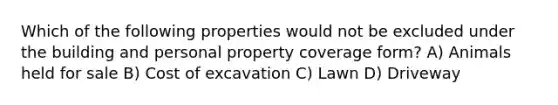 Which of the following properties would not be excluded under the building and personal property coverage form? A) Animals held for sale B) Cost of excavation C) Lawn D) Driveway