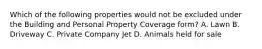 Which of the following properties would not be excluded under the Building and Personal Property Coverage form? A. Lawn B. Driveway C. Private Company Jet D. Animals held for sale