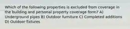 Which of the following properties is excluded from coverage in the building and personal property coverage form? A) Underground pipes B) Outdoor furniture C) Completed additions D) Outdoor fixtures