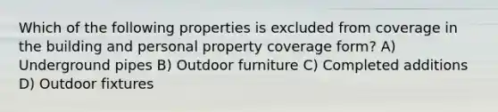 Which of the following properties is excluded from coverage in the building and personal property coverage form? A) Underground pipes B) Outdoor furniture C) Completed additions D) Outdoor fixtures