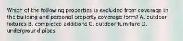 Which of the following properties is excluded from coverage in the building and personal property coverage form? A. outdoor fixtures B. completed additions C. outdoor furniture D. underground pipes