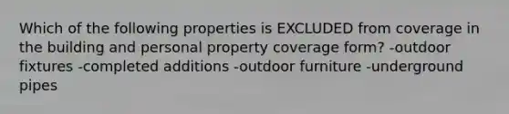 Which of the following properties is EXCLUDED from coverage in the building and personal property coverage form? -outdoor fixtures -completed additions -outdoor furniture -underground pipes