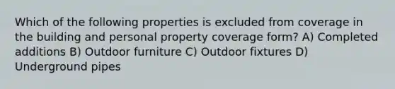 Which of the following properties is excluded from coverage in the building and personal property coverage form? A) Completed additions B) Outdoor furniture C) Outdoor fixtures D) Underground pipes