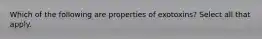 Which of the following are properties of exotoxins? Select all that apply.