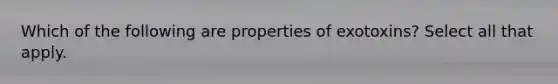 Which of the following are properties of exotoxins? Select all that apply.