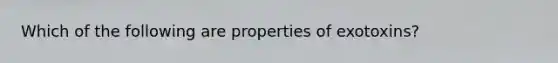 Which of the following are properties of exotoxins?