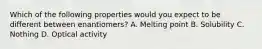 Which of the following properties would you expect to be different between enantiomers? A. Melting point B. Solubility C. Nothing D. Optical activity