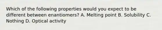 Which of the following properties would you expect to be different between enantiomers? A. Melting point B. Solubility C. Nothing D. Optical activity