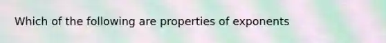 Which of the following are properties of exponents