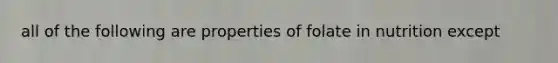 all of the following are properties of folate in nutrition except