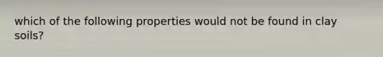 which of the following properties would not be found in clay soils?