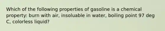 Which of the following properties of gasoline is a chemical property: burn with air, insoluable in water, boiling point 97 deg C, colorless liquid?