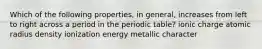 Which of the following properties, in general, increases from left to right across a period in the periodic table? ionic charge atomic radius density ionization energy metallic character