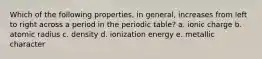 Which of the following properties, in general, increases from left to right across a period in the periodic table? a. ionic charge b. atomic radius c. density d. ionization energy e. metallic character