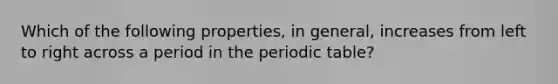 Which of the following properties, in general, increases from left to right across a period in the periodic table?