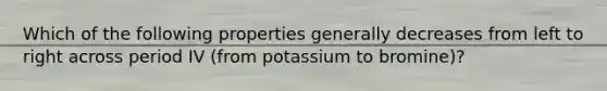 Which of the following properties generally decreases from left to right across period IV (from potassium to bromine)?