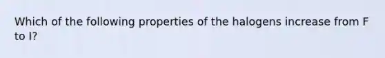 Which of the following properties of the halogens increase from F to I?