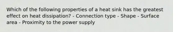 Which of the following properties of a heat sink has the greatest effect on heat dissipation? - Connection type - Shape - Surface area - Proximity to the power supply